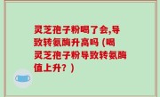 灵芝孢子粉喝了会,导致转氨酶升高吗 (喝灵芝孢子粉导致转氨酶值上升？)