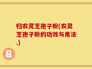 归农灵芝孢子粉(农灵芝孢子粉的功效与用法.)