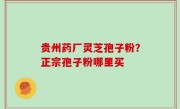 贵州药厂灵芝孢子粉？正宗孢子粉哪里买
