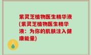 紫灵芝植物医生精华液(紫灵芝植物医生精华液：为你的肌肤注入健康能量)