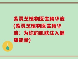 紫灵芝植物医生精华液(紫灵芝植物医生精华液：为你的肌肤注入健康能量)
