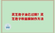灵芝孢子油已过期？灵芝孢子粉面膜制作方法