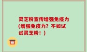 灵芝粉宣传增强免疫力(增强免疫力？不如试试灵芝粉！)