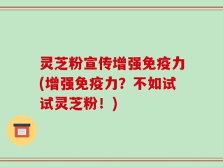 灵芝粉宣传增强免疫力(增强免疫力？不如试试灵芝粉！)