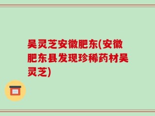 吴灵芝安徽肥东(安徽肥东县发现珍稀药材吴灵芝)