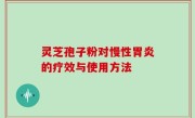 灵芝孢子粉对慢性胃炎的疗效与使用方法