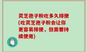 灵芝孢子粉吃多久排便(吃灵芝孢子粉会让你更容易排便，但需要持续使用)