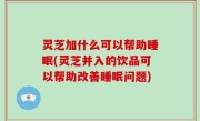 灵芝加什么可以帮助睡眠(灵芝并入的饮品可以帮助改善睡眠问题)