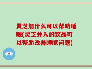 灵芝加什么可以帮助睡眠(灵芝并入的饮品可以帮助改善睡眠问题)