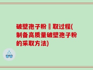 破壁孢子粉釆取过程(制备高质量破壁孢子粉的采取方法)