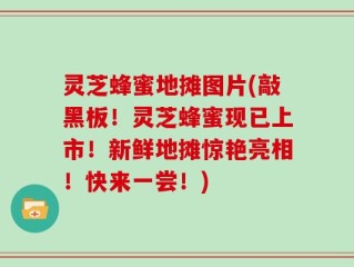 灵芝蜂蜜地摊图片(敲黑板！灵芝蜂蜜现已上市！新鲜地摊惊艳亮相！快来一尝！)