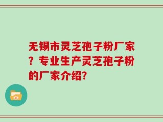 无锡市灵芝孢子粉厂家？专业生产灵芝孢子粉的厂家介绍？