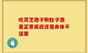 吃灵芝孢子粉肚子涨 是正常反应还是身体不适需