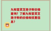 九和堂灵芝孢子粉价格查询？了解九和堂灵芝孢子粉的价格和优惠信息？