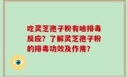 吃灵芝孢子粉有啥排毒反应？了解灵芝孢子粉的排毒功效及作用？