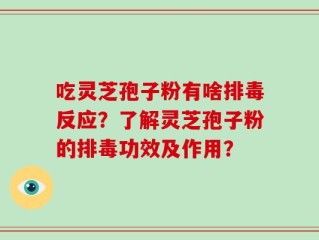 吃灵芝孢子粉有啥排毒反应？了解灵芝孢子粉的排毒功效及作用？