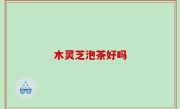 木灵芝泡茶好吗