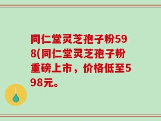 同仁堂灵芝孢子粉598(同仁堂灵芝孢子粉重磅上市，价格低至598元。