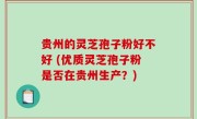 贵州的灵芝孢子粉好不好 (优质灵芝孢子粉是否在贵州生产？)