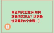 真正的灵芝泡水(如何正确泡灵芝水？达到最佳效果的4个步骤！)