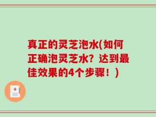 真正的灵芝泡水(如何正确泡灵芝水？达到最佳效果的4个步骤！)