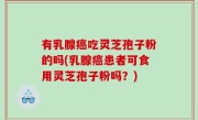 有乳腺癌吃灵芝孢子粉的吗(乳腺癌患者可食用灵芝孢子粉吗？)