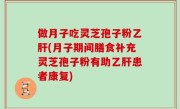 做月子吃灵芝孢子粉乙肝(月子期间膳食补充灵芝孢子粉有助乙肝患者康复)