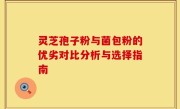 灵芝孢子粉与菌包粉的优劣对比分析与选择指南