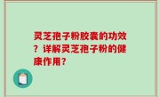 灵芝孢子粉胶囊的功效？详解灵芝孢子粉的健康作用？