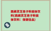 西藏灵芝孢子粉固体饮料(西藏灵芝孢子粉固体饮料：保健佳品)