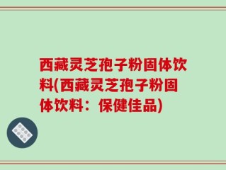 西藏灵芝孢子粉固体饮料(西藏灵芝孢子粉固体饮料：保健佳品)