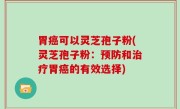 胃癌可以灵芝孢子粉(灵芝孢子粉：预防和治疗胃癌的有效选择)