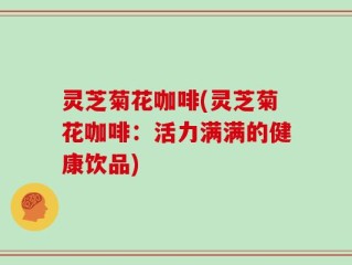 灵芝菊花咖啡(灵芝菊花咖啡：活力满满的健康饮品)