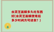 水灵芝面膜多久吃东西好(水灵芝面膜使用后多少时间方可进食？)