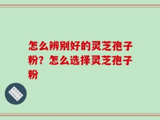 怎么辨别好的灵芝孢子粉？怎么选择灵芝孢子粉