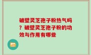 破壁灵芝孢子粉热气吗？破壁灵芝孢子粉的功效与作用有哪些