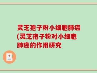 灵芝孢子粉小细胞肺癌(灵芝孢子粉对小细胞肺癌的作用研究