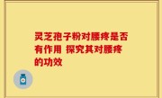 灵芝孢子粉对腰疼是否有作用 探究其对腰疼的功效