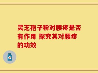 灵芝孢子粉对腰疼是否有作用 探究其对腰疼的功效