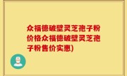 众福德破壁灵芝孢子粉价格众福德破壁灵芝孢子粉售价实惠)