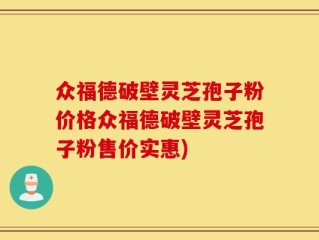 众福德破壁灵芝孢子粉价格众福德破壁灵芝孢子粉售价实惠)