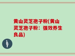 黄山灵芝孢子粉(黄山灵芝孢子粉：强效养生良品)