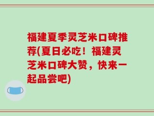 福建夏季灵芝米口碑推荐(夏日必吃！福建灵芝米口碑大赞，快来一起品尝吧)