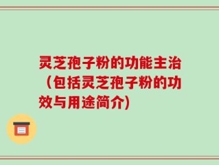 灵芝孢子粉的功能主治（包括灵芝孢子粉的功效与用途简介)