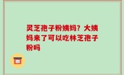 灵芝孢子粉姨妈？大姨妈来了可以吃林芝孢子粉吗