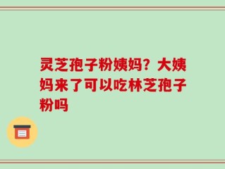 灵芝孢子粉姨妈？大姨妈来了可以吃林芝孢子粉吗