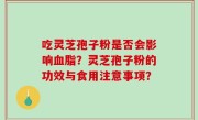 吃灵芝孢子粉是否会影响血脂？灵芝孢子粉的功效与食用注意事项？