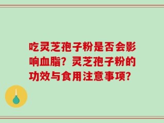 吃灵芝孢子粉是否会影响血脂？灵芝孢子粉的功效与食用注意事项？