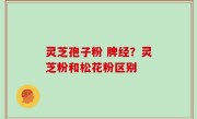 灵芝孢子粉 脾经？灵芝粉和松花粉区别