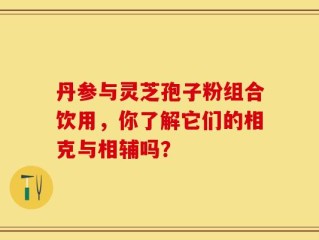 丹参与灵芝孢子粉组合饮用，你了解它们的相克与相辅吗？